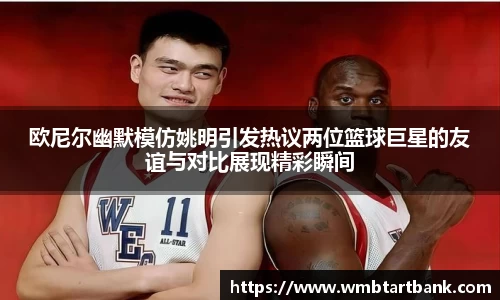 欧尼尔幽默模仿姚明引发热议两位篮球巨星的友谊与对比展现精彩瞬间