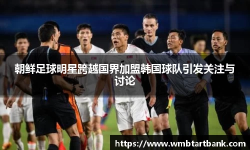 朝鲜足球明星跨越国界加盟韩国球队引发关注与讨论