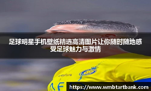 足球明星手机壁纸精选高清图片让你随时随地感受足球魅力与激情