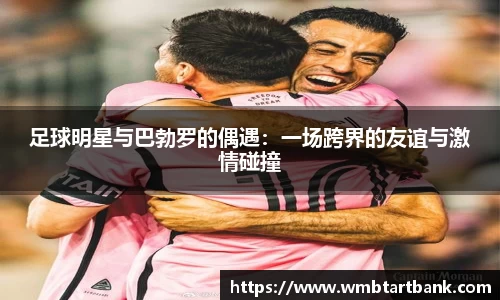 足球明星与巴勃罗的偶遇：一场跨界的友谊与激情碰撞