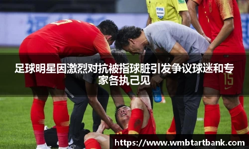 足球明星因激烈对抗被指球脏引发争议球迷和专家各执己见