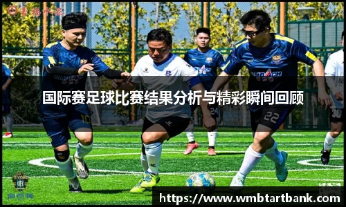 国际赛足球比赛结果分析与精彩瞬间回顾