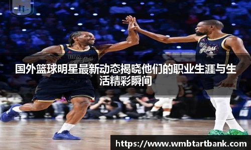 国外篮球明星最新动态揭晓他们的职业生涯与生活精彩瞬间